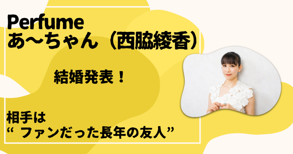 Perfumeあ〜ちゃん（西脇綾香）が結婚発表